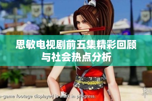 思敏电视剧前五集精彩回顾与社会热点分析