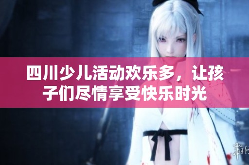 四川少儿活动欢乐多，让孩子们尽情享受快乐时光