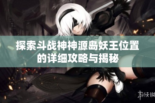 探索斗战神神源岛妖王位置的详细攻略与揭秘