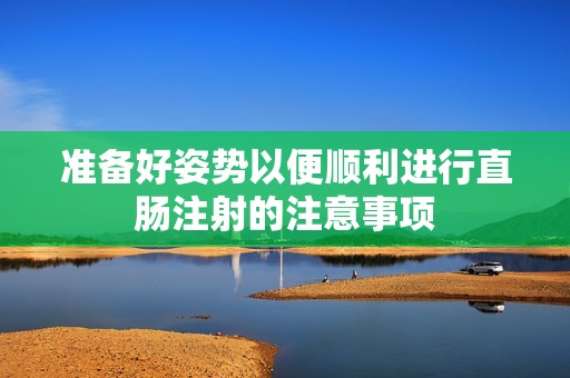 准备好姿势以便顺利进行直肠注射的注意事项