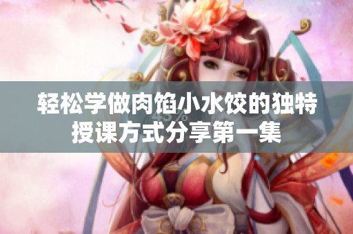 轻松学做肉馅小水饺的独特授课方式分享第一集
