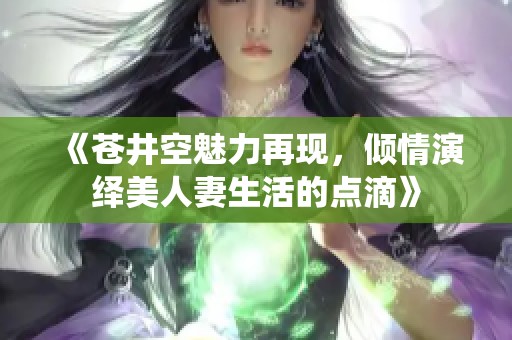 《苍井空魅力再现，倾情演绎美人妻生活的点滴》