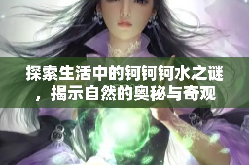 探索生活中的钶钶钶水之谜，揭示自然的奥秘与奇观