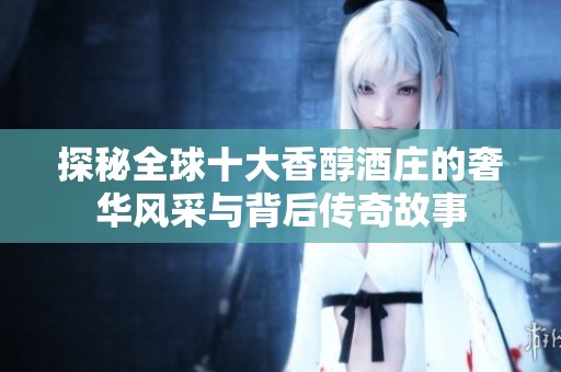 探秘全球十大香醇酒庄的奢华风采与背后传奇故事