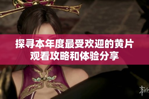 探寻本年度最受欢迎的黄片观看攻略和体验分享