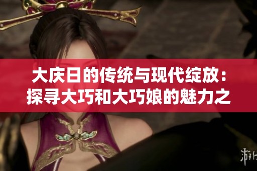 大庆日的传统与现代绽放：探寻大巧和大巧娘的魅力之旅