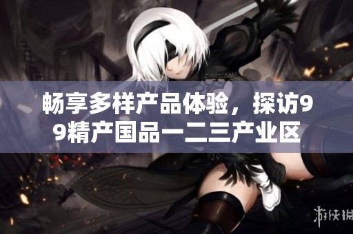 畅享多样产品体验，探访99精产国品一二三产业区