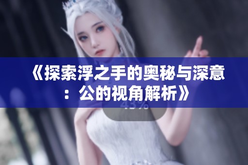 《探索浮之手的奥秘与深意：公的视角解析》