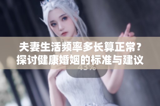 夫妻生活频率多长算正常？探讨健康婚姻的标准与建议