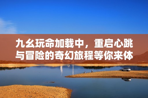 九幺玩命加载中，重启心跳与冒险的奇幻旅程等你来体验