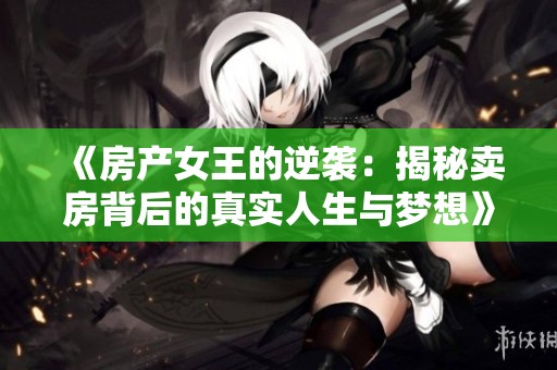 《房产女王的逆袭：揭秘卖房背后的真实人生与梦想》
