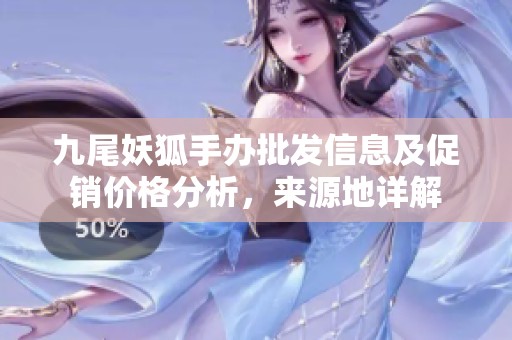 九尾妖狐手办批发信息及促销价格分析，来源地详解