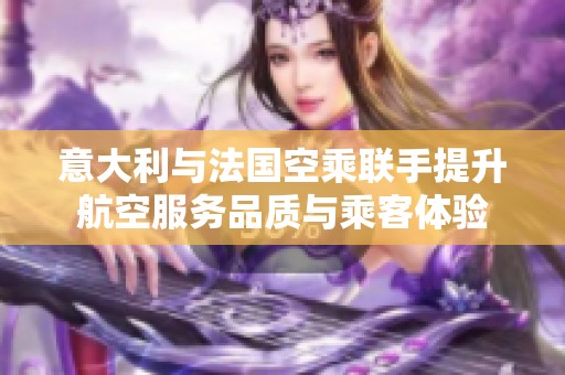 意大利与法国空乘联手提升航空服务品质与乘客体验