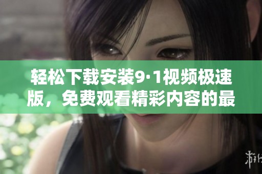 轻松下载安装9·1视频极速版，免费观看精彩内容的最佳选择