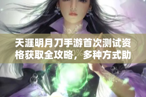 天涯明月刀手游首次测试资格获取全攻略，多种方式助你成功参与