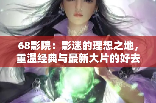 68影院：影迷的理想之地，重温经典与最新大片的好去处