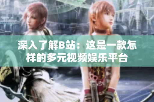 深入了解B站：这是一款怎样的多元视频娱乐平台