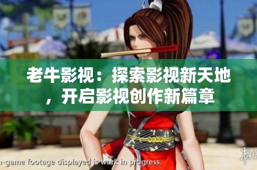 老牛影视：探索影视新天地，开启影视创作新篇章