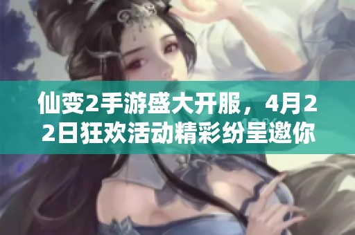 仙变2手游盛大开服，4月22日狂欢活动精彩纷呈邀你参与