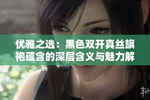优雅之选：黑色双开真丝旗袍蕴含的深层含义与魅力解析