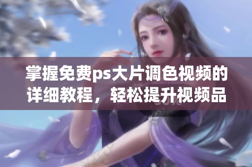 掌握免费ps大片调色视频的详细教程，轻松提升视频品质