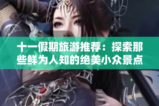 十一假期旅游推荐：探索那些鲜为人知的绝美小众景点
