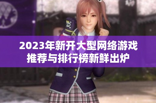 2023年新开大型网络游戏推荐与排行榜新鲜出炉