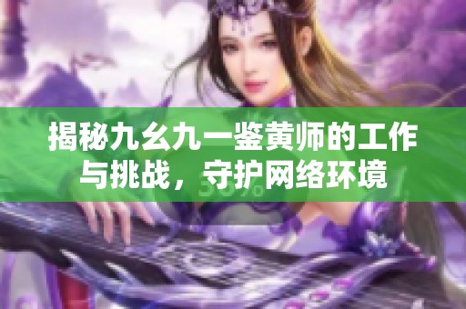 揭秘九幺九一鉴黄师的工作与挑战，守护网络环境