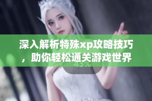 深入解析特殊xp攻略技巧，助你轻松通关游戏世界