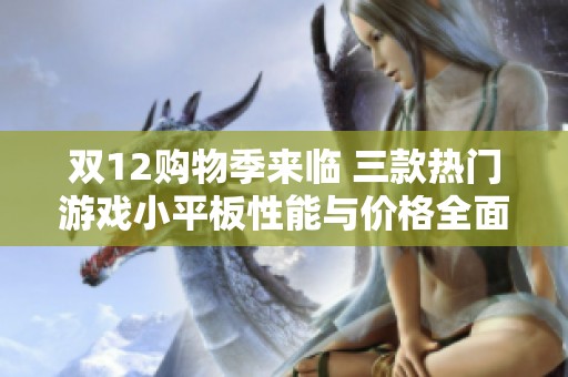 双12购物季来临 三款热门游戏小平板性能与价格全面对比分析