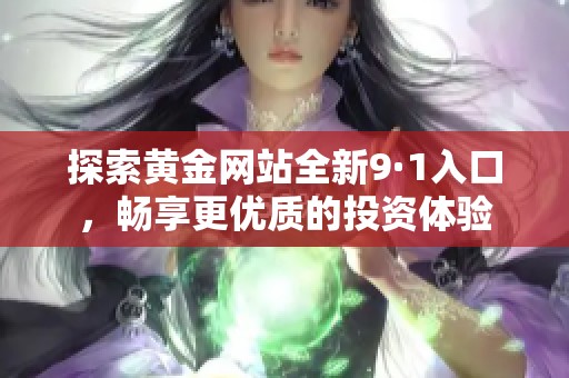 探索黄金网站全新9·1入口，畅享更优质的投资体验