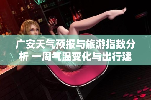 广安天气预报与旅游指数分析 一周气温变化与出行建议汇总