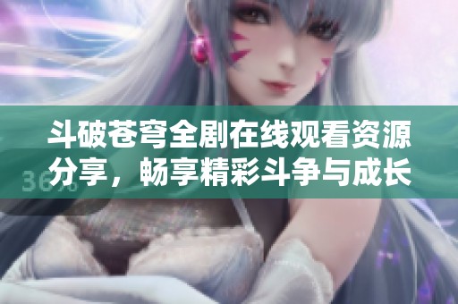 斗破苍穹全剧在线观看资源分享，畅享精彩斗争与成长之旅