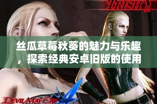 丝瓜草莓秋葵的魅力与乐趣，探索经典安卓旧版的使用体验