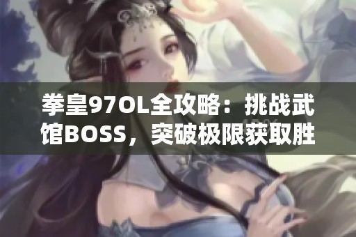 拳皇97OL全攻略：挑战武馆BOSS，突破极限获取胜利快感
