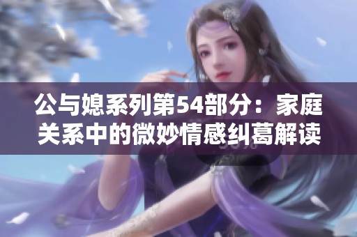 公与媳系列第54部分：家庭关系中的微妙情感纠葛解读