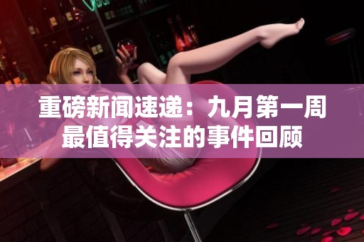 重磅新闻速递：九月第一周最值得关注的事件回顾