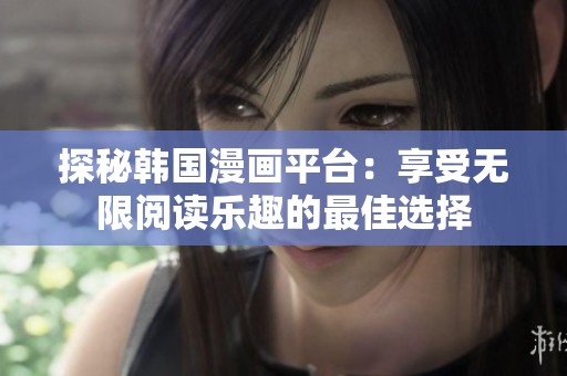 探秘韩国漫画平台：享受无限阅读乐趣的最佳选择