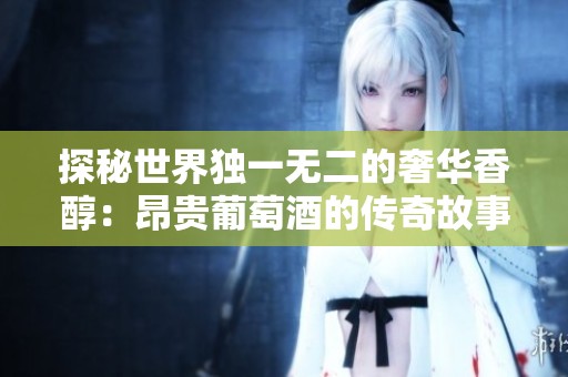 探秘世界独一无二的奢华香醇：昂贵葡萄酒的传奇故事