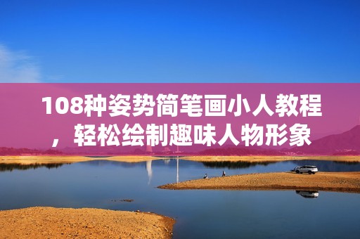108种姿势简笔画小人教程，轻松绘制趣味人物形象