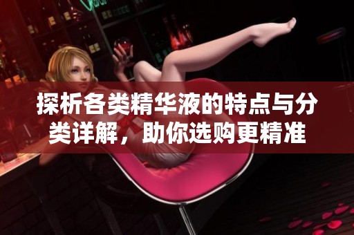 探析各类精华液的特点与分类详解，助你选购更精准