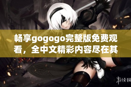 畅享gogogo完整版免费观看，全中文精彩内容尽在其中