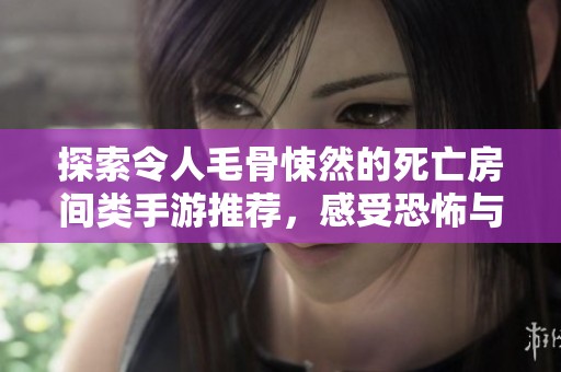 探索令人毛骨悚然的死亡房间类手游推荐，感受恐怖与刺激的极致体验