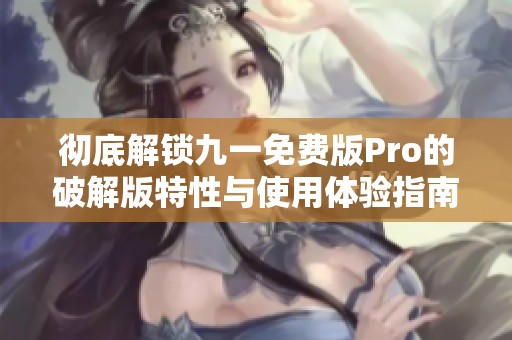 彻底解锁九一免费版Pro的破解版特性与使用体验指南