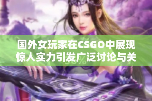 国外女玩家在CSGO中展现惊人实力引发广泛讨论与关注