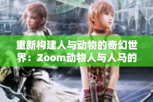 重新构建人与动物的奇幻世界：Zoom动物人与人马的新探险