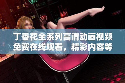 丁香花全系列高清动画视频免费在线观看，精彩内容等你来享受