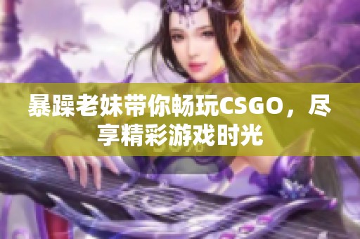 暴躁老妹带你畅玩CSGO，尽享精彩游戏时光