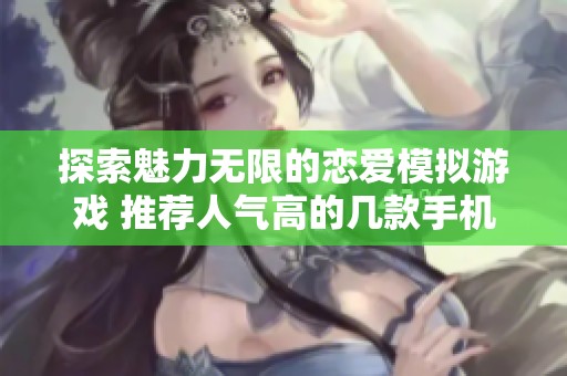 探索魅力无限的恋爱模拟游戏 推荐人气高的几款手机游戏合集