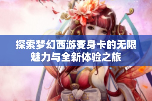 探索梦幻西游变身卡的无限魅力与全新体验之旅